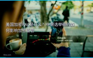 美国加密PAC是什么？中期选举砸钱如何影响加密监管