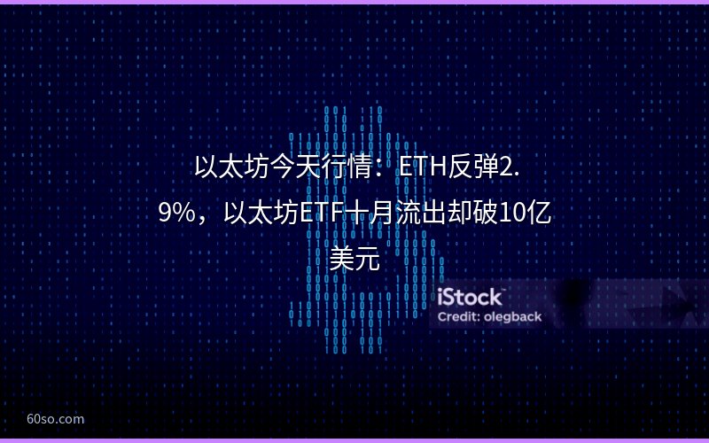 以太坊今天行情:ETH反弹2.9%,以太坊ETF十月流出却破10亿美元