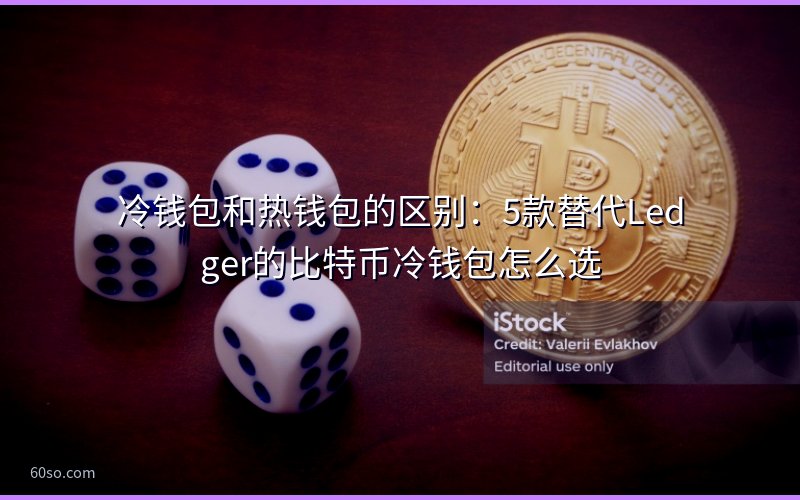 冷钱包和热钱包的区别:5款替代Ledger的比特币冷钱包怎么选